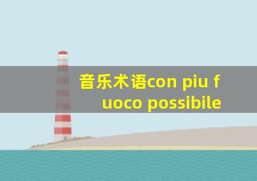 音乐术语con piu fuoco possibile